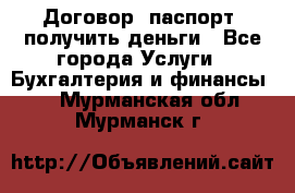 Договор, паспорт, получить деньги - Все города Услуги » Бухгалтерия и финансы   . Мурманская обл.,Мурманск г.